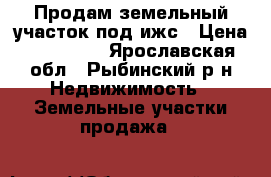 Продам земельный участок под ижс › Цена ­ 950 000 - Ярославская обл., Рыбинский р-н Недвижимость » Земельные участки продажа   